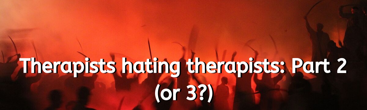 Therapists hating therapists: Part 2 (or 3?)