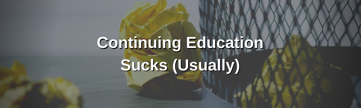 At Least 3 Reasons Continuing Education Sucks (Usually)