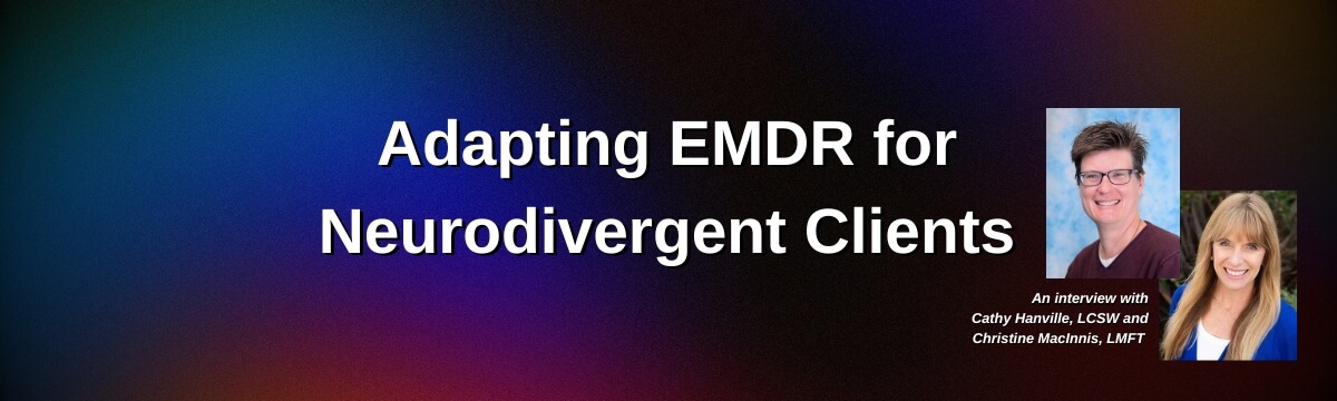 Image: Background features a colorful gradient. Text reads: “Adapting EMDR for Neurodivergent Clients.” Two speaker headshots are shown: one of a short-haired person wearing glasses and a maroon top, and another of a long-haired blonde woman smiling. Text below reads: “An interview with Cathy Hanville, LCSW and Christine MacInnis, LMFT.”