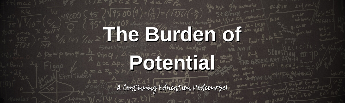 Image: Background resembles a dark chalkboard covered in handwritten equations, formulas, and notes. Large text reads: “The Burden of Potential.” Smaller text below says: “A Continuing Education Podcourse!”