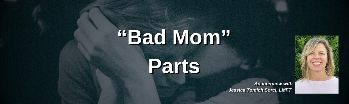 Image: Background shows a grayscale image of a woman with her head down, appearing overwhelmed while a child kisses her cheek. Large text reads: “ ‘Bad Mom’ Parts.” Smaller text says: “An interview with Jessica Tomich Sorci, LMFT.” A headshot of a smiling woman appears in the corner.
